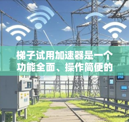 梯子试用加速器是一个功能全面、操作简便的工具，帮助用户快速体验梯子的功能，满足他们的使用需求。以下是对梯子试用加速器的详细分析