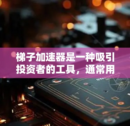 梯子加速器是一种吸引投资者的工具，通常用于金融市场的快速上涨。它通过一系列的指标和梯子结构吸引投资者的注意力，但同时也面临资金充足性、市场表现、投资者心理预期等挑战。以下是梯子加速器的详细分析