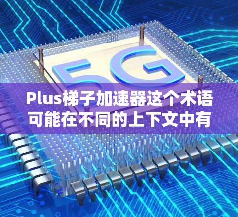 Plus梯子加速器这个术语可能在不同的上下文中有不同的含义。以下是一些可能的解释