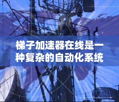 梯子加速器在线是一种复杂的自动化系统，旨在通过优化流程和提高效率来提升生产、手术、物流等领域的效率。以下是对其功能、应用场景、技术原理和工作机制的详细解释