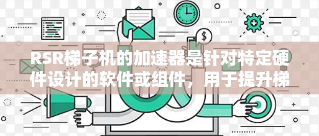 RSR梯子机的加速器是针对特定硬件设计的软件或组件，用于提升梯子机的性能。以下是关于加速器的详细说明