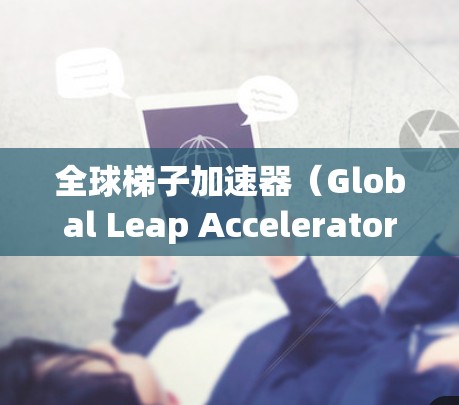 全球梯子加速器（Global Leap Accelerator）是一个可能指的是一种技术、产品或服务，旨在提供更快捷、更高效的技术进展、更新或创新机会。以下是一些可能的解释和应用