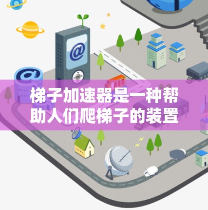 梯子加速器是一种帮助人们爬梯子的装置,通常由弹簧、滚轮或其他机械部件组成,能够加速梯子的滚动或爬行。以下是关于梯子加速器的详细信息