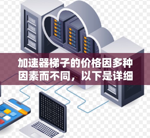 加速器梯子的价格因多种因素而不同，以下是详细的分析