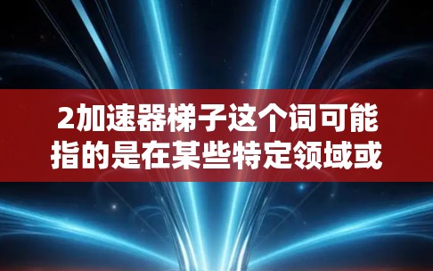 2加速器梯子这个词可能指的是在某些特定领域或应用中使用的一种结构或设备，可能与加速器（如在机械或工程中的加速装置）或梯子（如在建筑、体育等中的使用）有关。以下是一些可能的解释