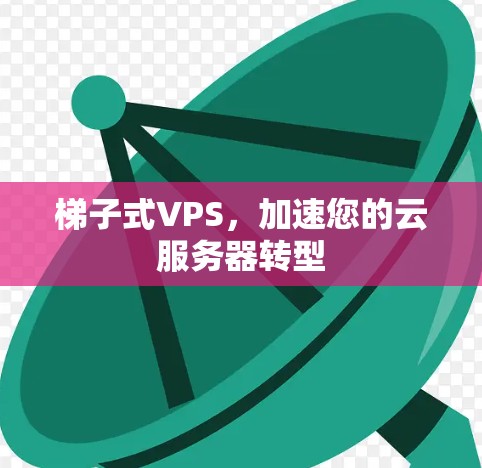 梯子式VPS，加速您的云服务器转型