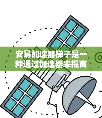 安易加速器梯子是一种通过加速器来提高梯子使用效率和安全性的一种装置，广泛应用于室内和户外环境。以下是关于安易加速器梯子的详细说明
