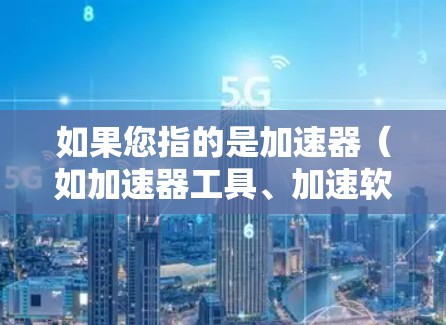 如果您指的是加速器（如加速器工具、加速软件等）我可以为您提供一些通用的加速工具推荐，比如