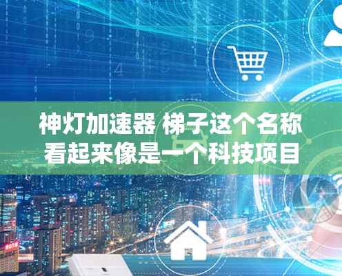 神灯加速器 梯子这个名称看起来像是一个科技项目或概念，可能指的是某种基于梯子结构的加速装置或系统。然而，没有足够的上下文来准确确定其具体含义。以下是一些可能的解释