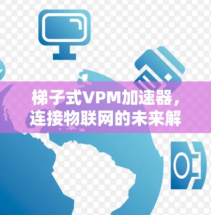 梯子式VPM加速器，连接物联网的未来解决方案
