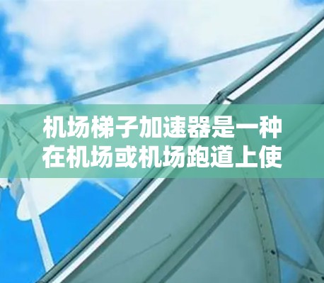 机场梯子加速器是一种在机场或机场跑道上使用梯子加速乘客或设备的技术,通常用于紧急情况下的乘客加速或航空运输中的紧急加速。以下是关于机场梯子加速器的详细信息 机场梯子加速器是一种在机场或机场跑道上使用梯子加速乘客或设备的技术,通常用于紧急情况下的乘客加速或航空运输中的紧急加速。以下是关于机场梯子加速器的详细信息