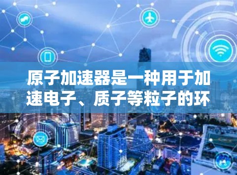 原子加速器是一种用于加速电子、质子等粒子的环形装置，其工作原理基于磁场和电场的相互作用。以下是对其工作原理的详细解释