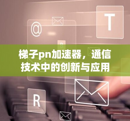 梯子pn加速器，通信技术中的创新与应用