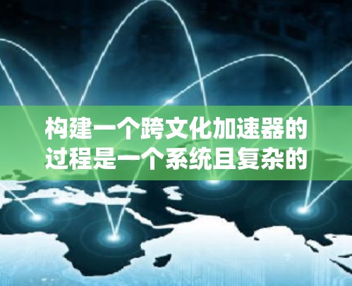 构建一个跨文化加速器的过程是一个系统且复杂的过程，需要结合文化研究、技术开发和用户体验设计。以下是逐步的解决方案