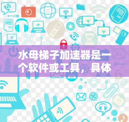 水母梯子加速器是一个软件或工具，具体用途取决于领域。以下是对不同领域的可能解释