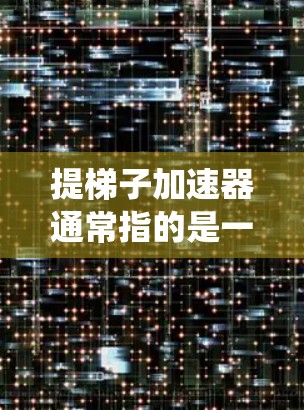 提梯子加速器通常指的是一种用来提升梯子或其他物品的工具,或者是一种自动化系统用于加速梯子的爬升。以下是一些可能涉及提梯子加速器的要点和信息