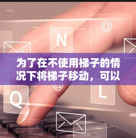 为了在不使用梯子的情况下将梯子移动,可以采用以下方法