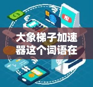 大象梯子加速器这个词语在不同的上下文中可能有不同的含义。以下是一个可能的解释
