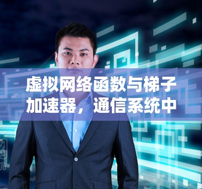 虚拟网络函数与梯子加速器,通信系统中的创新解决方案