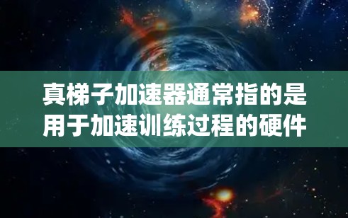 真梯子加速器通常指的是用于加速训练过程的硬件加速工具，如显卡加速器（如Tensor Core、Ampere架构的TPU）或GPU加速器。这些加速器通过将训练任务加速到硬件设备上，从而提高训练效率