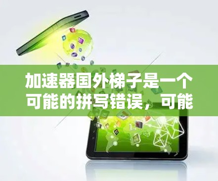 加速器国外梯子是一个可能的拼写错误，可能指的是一种结合了加速器和国外梯子的装置。在不同的领域中，可能有不同的解释