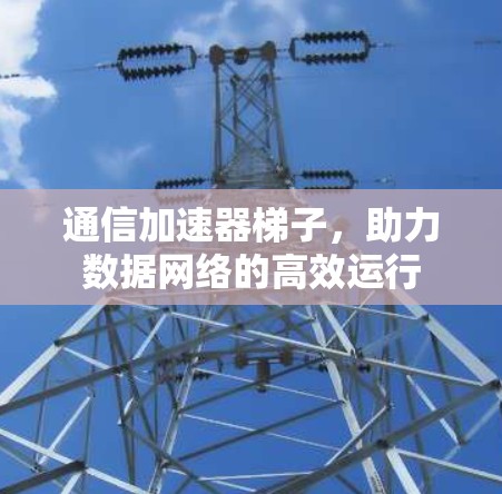 通信加速器梯子，助力数据网络的高效运行
