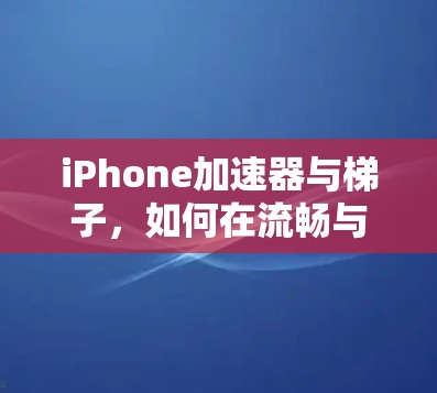 iPhone加速器与梯子,如何在流畅与舒适之间找到平衡