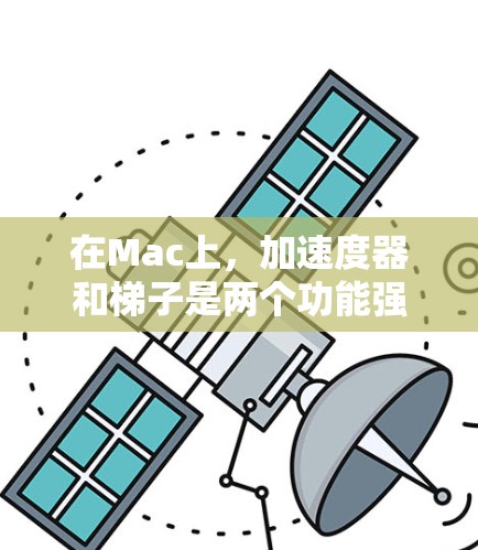 在Mac上，加速度器和梯子是两个功能强大的工具，各自扮演不同的角色，但它们之间有密切的协同作用。以下是它们的详细解释