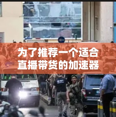 为了推荐一个适合直播带货的加速器梯子，我将综合考虑功能、价格、售后支持等因素，并结合用户的使用习惯和需求进行推荐