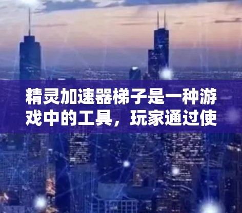 精灵加速器梯子是一种游戏中的工具，玩家通过使用梯子加速自己的精灵，使其更快成长或战斗更有效。以下是对其功能和使用方式的详细解释