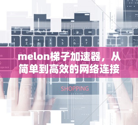 melon梯子加速器,从简单到高效的网络连接工具