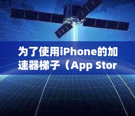 为了使用iPhone的加速器梯子（App Store Accelerator）您可以按照以下步骤进行