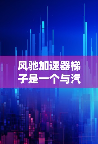 风驰加速器梯子是一个与汽车加速器相关的机械装置，具体名称可能因地区或设计而异。以下是对该词的详细解析