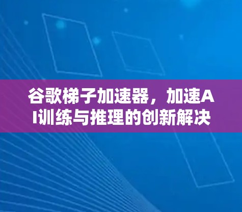 谷歌梯子加速器，加速AI训练与推理的创新解决方案