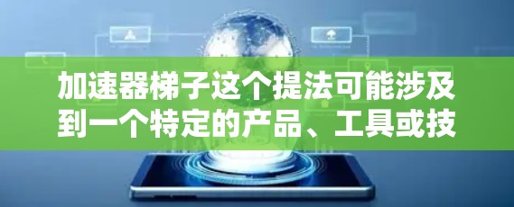 加速器梯子这个提法可能涉及到一个特定的产品、工具或技术的名称，但由于缺乏上下文，很难确定具体指的是什么。不过，我可以根据你的描述，为你提供一个通用的解释