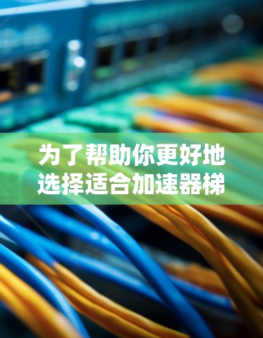 为了帮助你更好地选择适合加速器梯子的项目，以下是一个结构化和清晰的步骤指南，供你参考