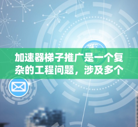 加速器梯子推广是一个复杂的工程问题，涉及多个领域和学科。以下是对加速器梯子推广的系统性分析