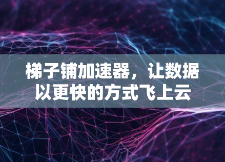 梯子铺加速器，让数据以更快的方式飞上云