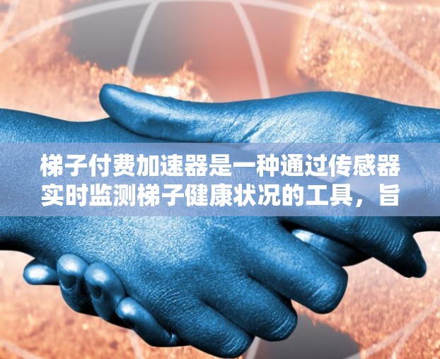 梯子付费加速器是一种通过传感器实时监测梯子健康状况的工具，旨在减少梯子故障的风险，提高工作效率。以下是对梯子付费加速器的详细分析