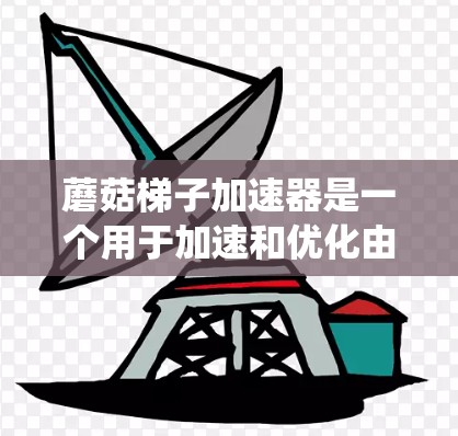 蘑菇梯子加速器是一个用于加速和优化由蘑菇组成梯子的物理模拟系统。以下是对蘑菇梯子加速器的详细总结