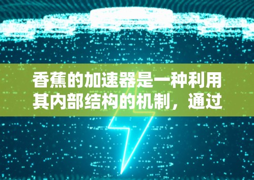 香蕉的加速器是一种利用其内部结构的机制,通过细胞膜的膨胀和流动性来加速运动。以下是关于香蕉加速器的详细解析