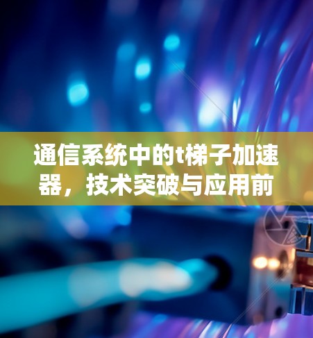 通信系统中的t梯子加速器，技术突破与应用前景