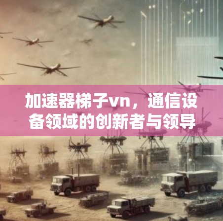 加速器梯子vn，通信设备领域的创新者与领导者