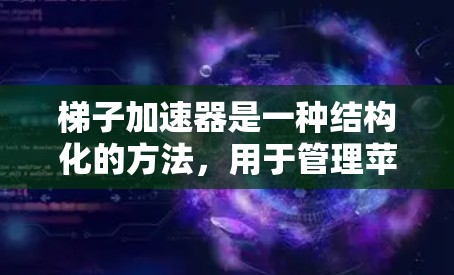 梯子加速器是一种结构化的方法,用于管理苹果产品中的加速器,使其更高效、更易用,从而提升用户体验。以下是其详细解释