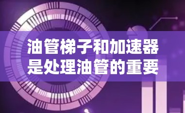 油管梯子和加速器是处理油管的重要设备，以下是它们的具体功能和使用方法