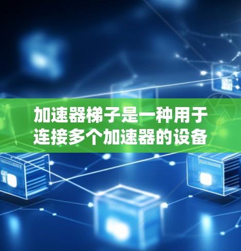 加速器梯子是一种用于连接多个加速器的设备，主要由多个加速器组成，通过连接器彼此连接，实现加速流体或粒子。以下是关于加速器梯子的系统总结