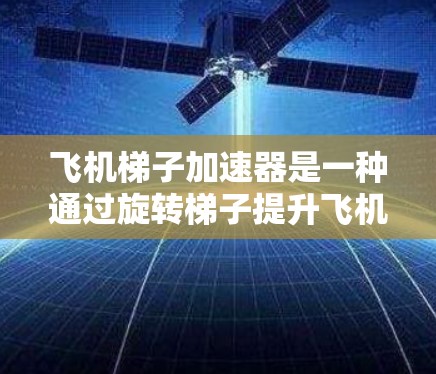 飞机梯子加速器是一种通过旋转梯子提升飞机重量的机械装置，广泛应用于机场和航空领域，以提高飞机的起飞和飞行稳定性。以下是对其工作原理的详细分析