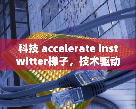 科技 accelerate instwitter梯子，技术驱动的快速用户获取