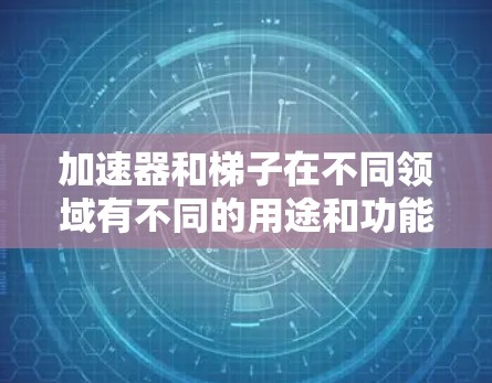 加速器和梯子在不同领域有不同的用途和功能,以下是它们的区别和比较