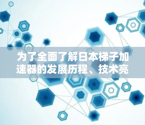 为了全面了解日本梯子加速器的发展历程、技术亮点以及未来趋势,可以按照以下步骤进行研究 为了全面了解日本梯子加速器的发展历程、技术亮点以及未来趋势,可以按照以下步骤进行研究